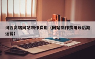 仁寿河西高端网站制作费用（网站制作费用及后期运营）