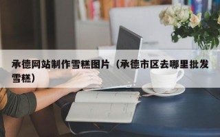仁寿承德网站制作雪糕图片（承德市区去哪里批发雪糕）