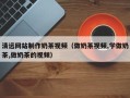 仁寿清远网站制作奶茶视频（做奶茶视频,学做奶茶,做奶茶的视频）