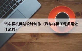仁寿汽车样机网站设计制作（汽车样板工程师是做什么的）