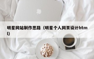 仁寿明星网站制作思路（明星个人网页设计html）